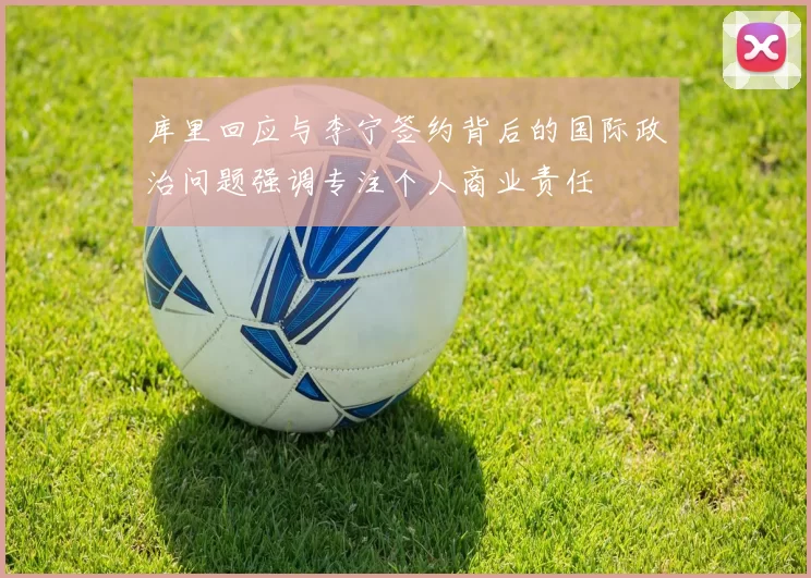 库里回应与李宁签约背后的国际政治问题强调专注个人商业责任