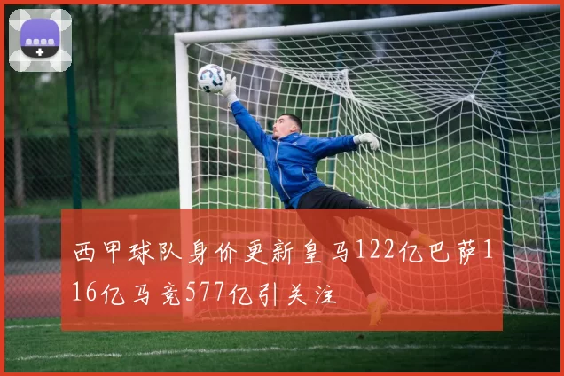 西甲球队身价更新皇马122亿巴萨116亿马竞577亿引关注