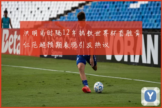 洪明甫时隔12年执教世界杯首胜黄仁范超预期表现引发热议