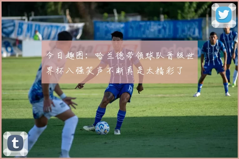 今日趣图：哈兰德带领球队晋级世界杯八强笑声不断真是太精彩了