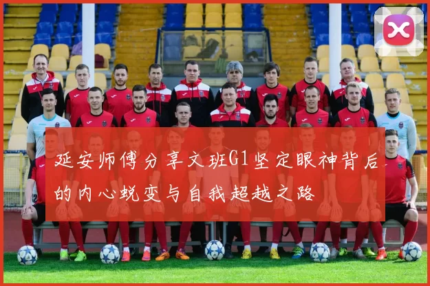 延安师傅分享文班G1坚定眼神背后的内心蜕变与自我超越之路