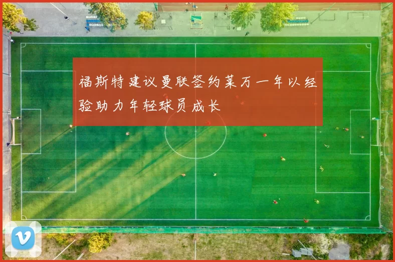 福斯特建议曼联签约莱万一年以经验助力年轻球员成长