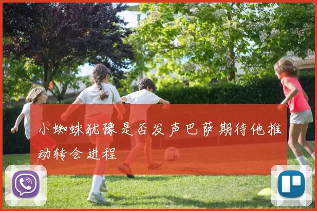 小蜘蛛犹豫是否发声巴萨期待他推动转会进程