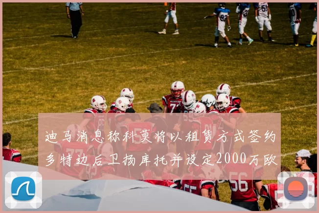 迪马消息称科莫将以租赁方式签约多特边后卫扬库托并设定2000万欧买断选项