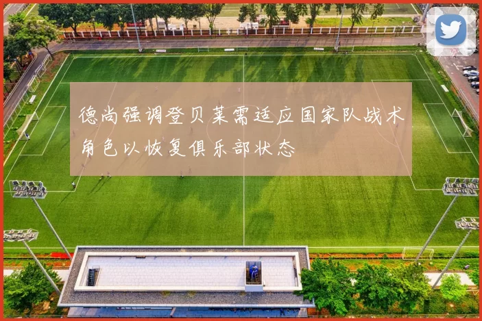 德尚强调登贝莱需适应国家队战术角色以恢复俱乐部状态