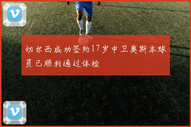 切尔西成功签约17岁中卫奥斯本球员已顺利通过体检