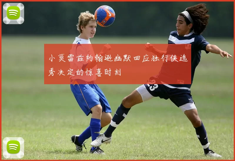 小莫雷兹约翰逊幽默回应独行侠选秀决定的惊喜时刻