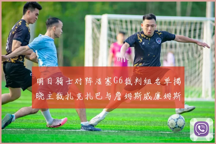 明日骑士对阵活塞G6裁判组名单揭晓主裁扎克扎巴与詹姆斯威廉姆斯在列