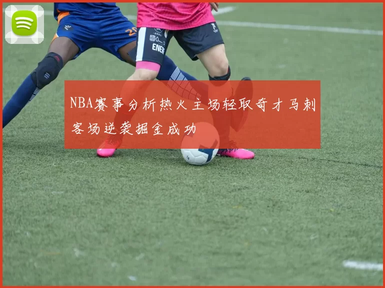 NBA赛事分析热火主场轻取奇才马刺客场逆袭掘金成功