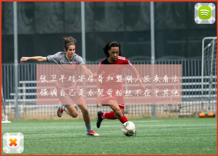 张卫平对字母哥加盟湖人发表看法强调自己是东契奇粉丝不在乎其他球员动态