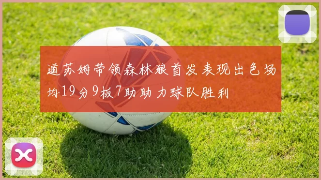 道苏姆带领森林狼首发表现出色场均19分9板7助助力球队胜利