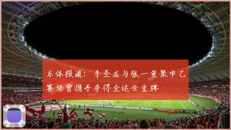 东体报道：李圣龙与张一重聚中乙赛场曾携手夺得全运会金牌