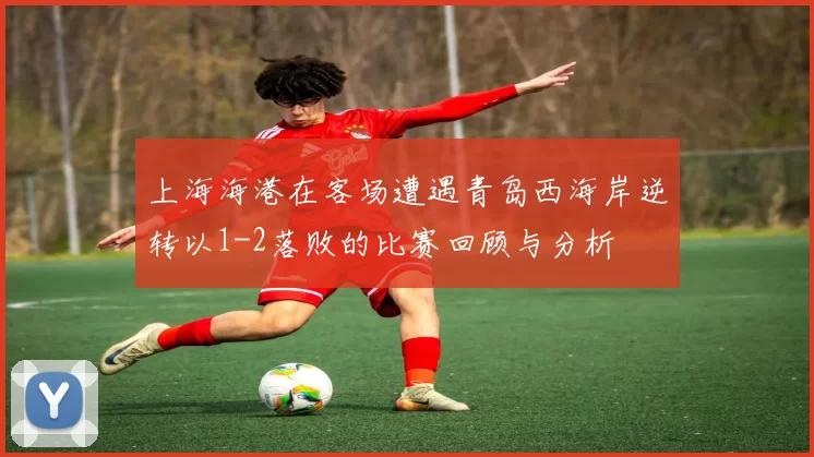上海海港在客场遭遇青岛西海岸逆转以1-2落败的比赛回顾与分析