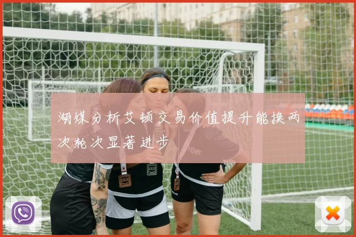 湖媒分析艾顿交易价值提升能换两次轮次显著进步