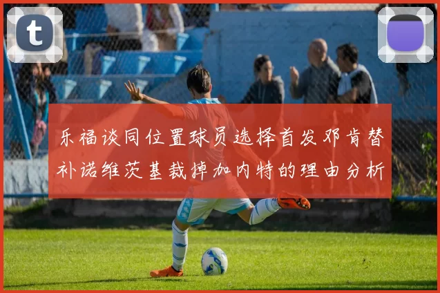 乐福谈同位置球员选择首发邓肯替补诺维茨基裁掉加内特的理由分析