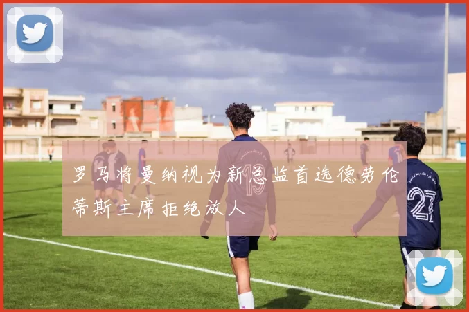 罗马将曼纳视为新总监首选德劳伦蒂斯主席拒绝放人