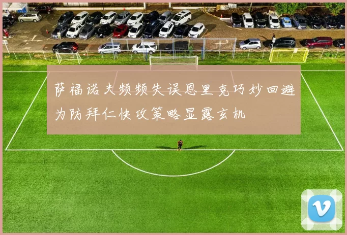 萨福诺夫频频失误恩里克巧妙回避为防拜仁快攻策略显露玄机