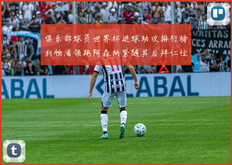 俱乐部球员世界杯进球助攻排行榜利物浦领跑阿森纳紧随其后拜仁位列第三