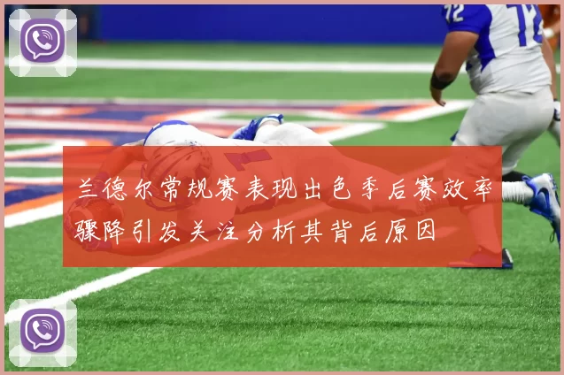 兰德尔常规赛表现出色季后赛效率骤降引发关注分析其背后原因