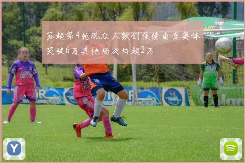 苏超第4轮观众人数创佳绩南京奥体突破6万其他场次均超2万