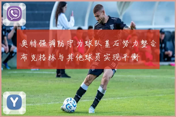 奥特强调防守为球队基石努力整合布克格林与其他球员实现平衡