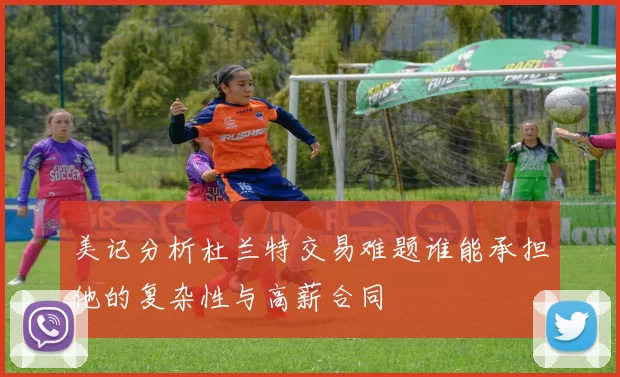 美记分析杜兰特交易难题谁能承担他的复杂性与高薪合同