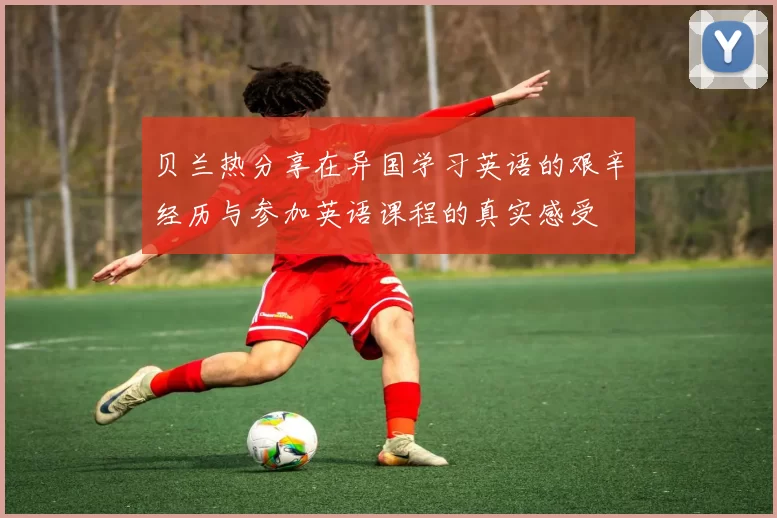 贝兰热分享在异国学习英语的艰辛经历与参加英语课程的真实感受