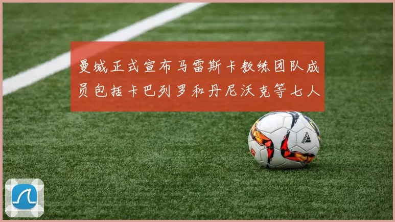 曼城正式宣布马雷斯卡教练团队成员包括卡巴列罗和丹尼沃克等七人加入
