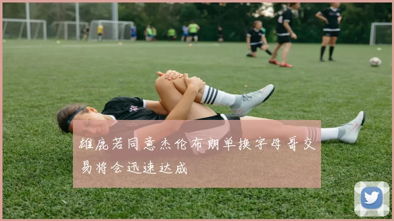 雄鹿若同意杰伦布朗单换字母哥交易将会迅速达成