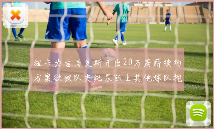 纽卡为吉马良斯开出20万周薪续约方案欲破队史纪录阻止其他球队挖角