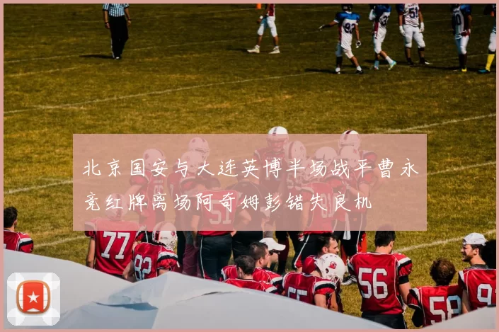 北京国安与大连英博半场战平曹永竞红牌离场阿奇姆彭错失良机